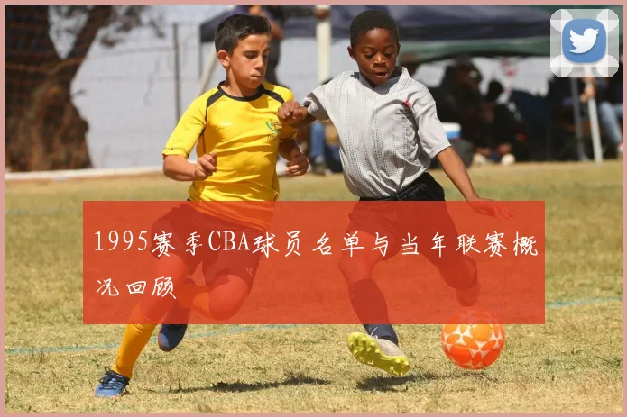 1995赛季CBA球员名单与当年联赛概况回顾