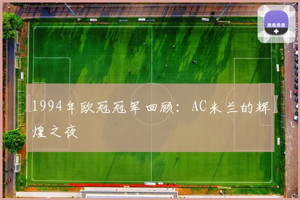 1994年欧冠冠军回顾:AC米兰的辉煌之夜