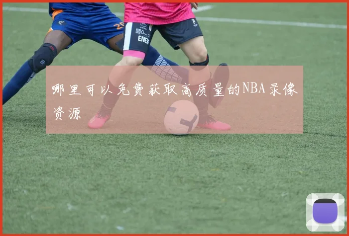 哪里可以免费获取高质量的NBA录像资源