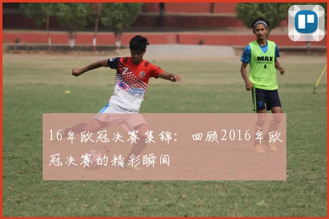 16年欧冠决赛集锦：回顾2016年欧冠决赛的精彩瞬间