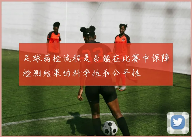 足球药检流程是否能在比赛中保障检测结果的科学性和公平性