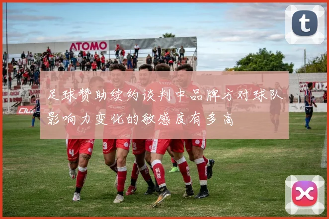 足球赞助续约谈判中品牌方对球队影响力变化的敏感度有多高