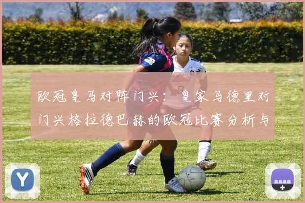 欧冠皇马对阵门兴：皇家马德里对门兴格拉德巴赫的欧冠比赛分析与回顾