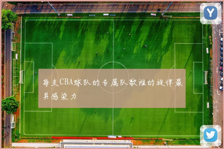 每支CBA球队的专属队歌谁的旋律最具感染力