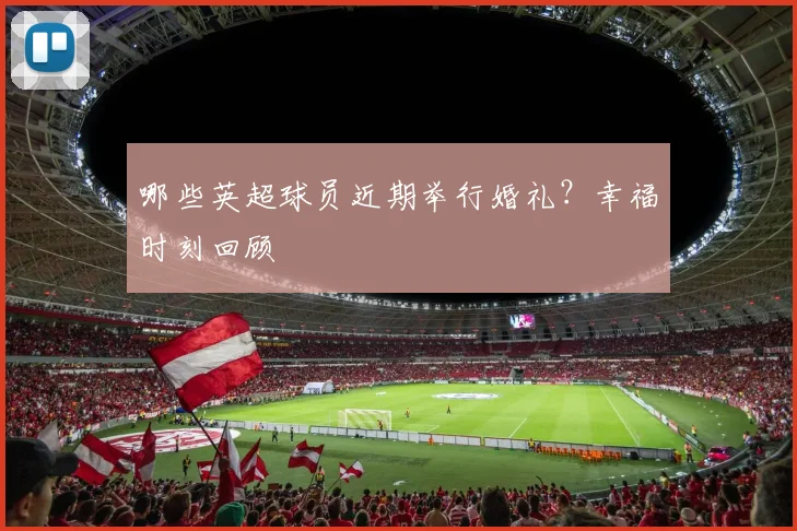 哪些英超球员近期举行婚礼？幸福时刻回顾