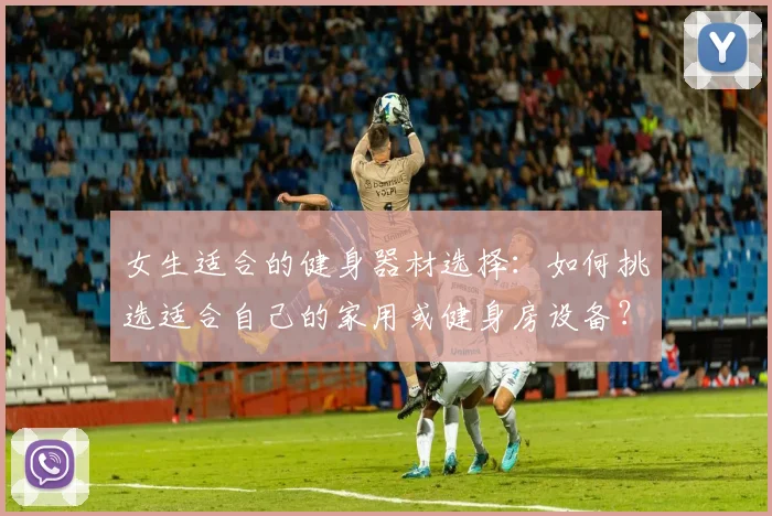 女生适合的健身器材选择：如何挑选适合自己的家用或健身房设备？