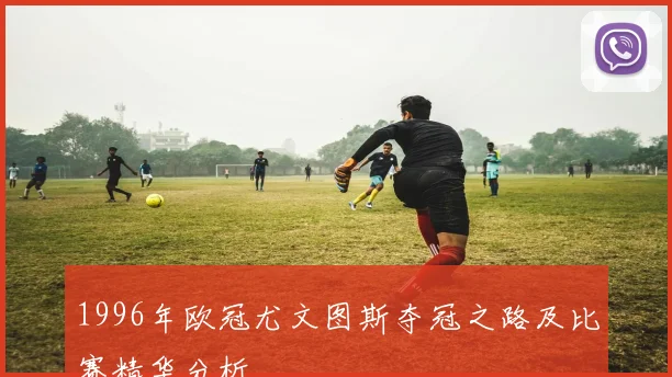1996年欧冠尤文图斯夺冠之路及比赛精华分析