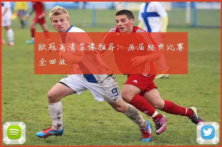 欧冠高清录像推荐:历届经典比赛全回放