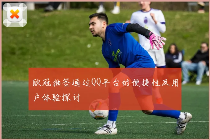 欧冠抽签通过QQ平台的便捷性及用户体验探讨